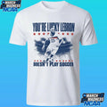You’re Lucky Lebron Doesn’t Play Soccer Shirt