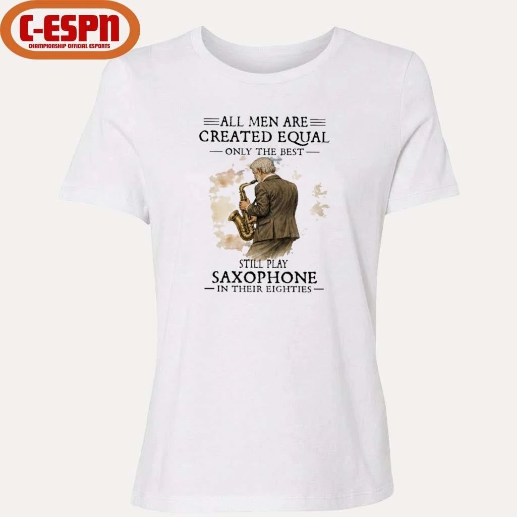 All Men Are Created Equal Only The Best Still Play SAXOPHONE In Their Eighties Shirt