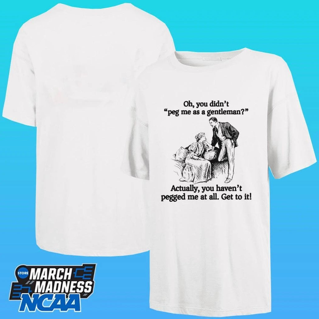 Oh You Didn’t Peg Me As A Gentleman Actually You Haven’t Pegged Me At All Get To It Shirt