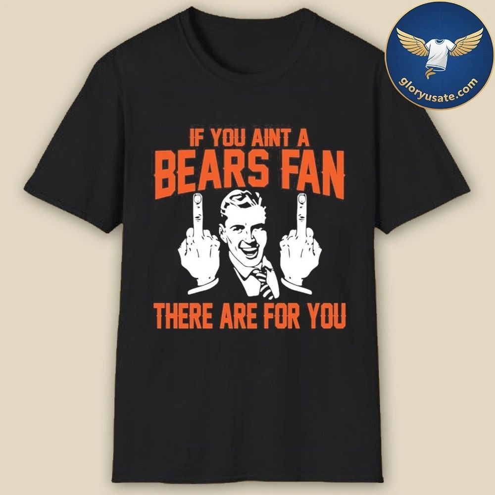If You Aint A Bears Fan There Are For You Shirt