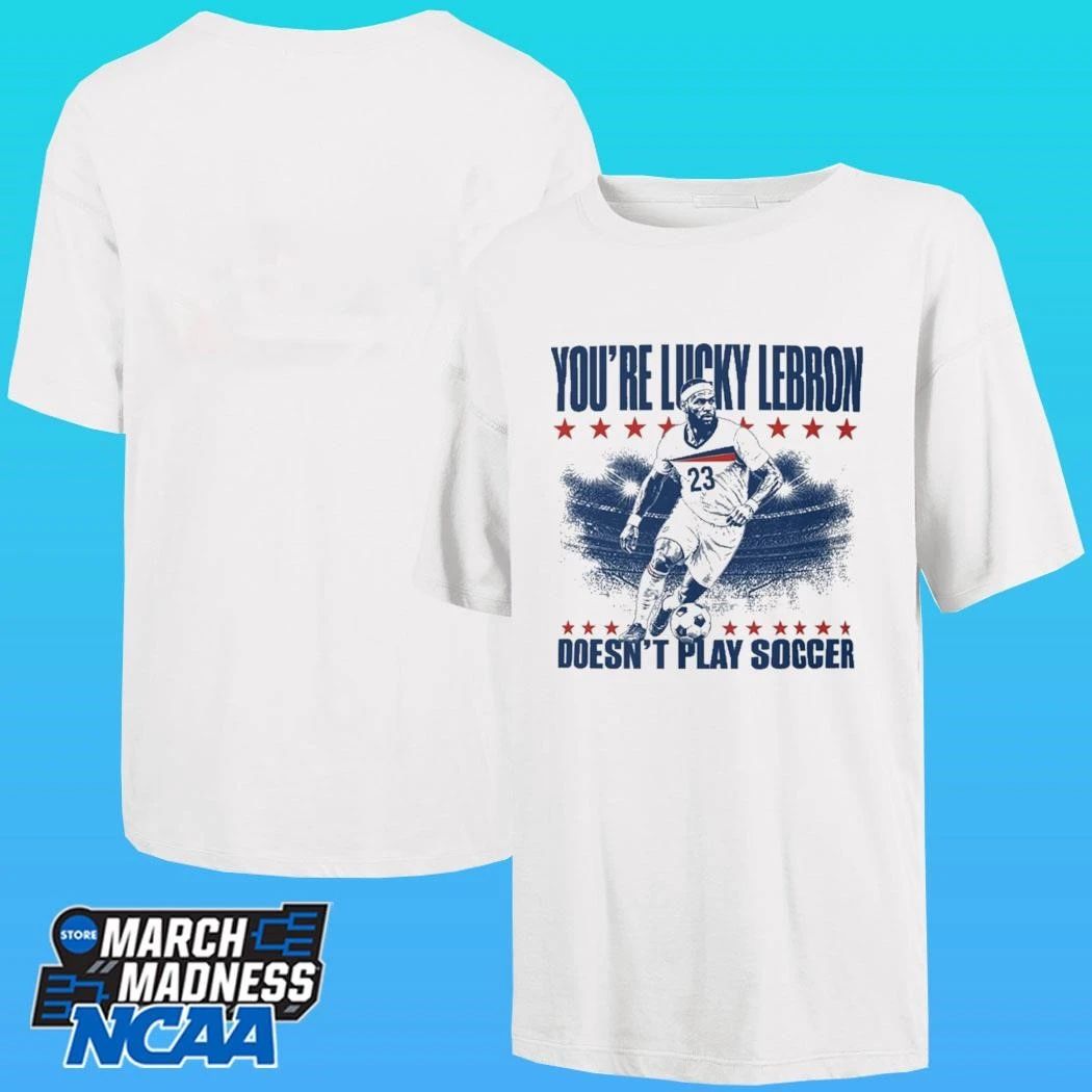 You’re Lucky Lebron Doesn’t Play Soccer Shirt