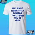 The Only Thing They Cannot Take From You Is Love Shirt
