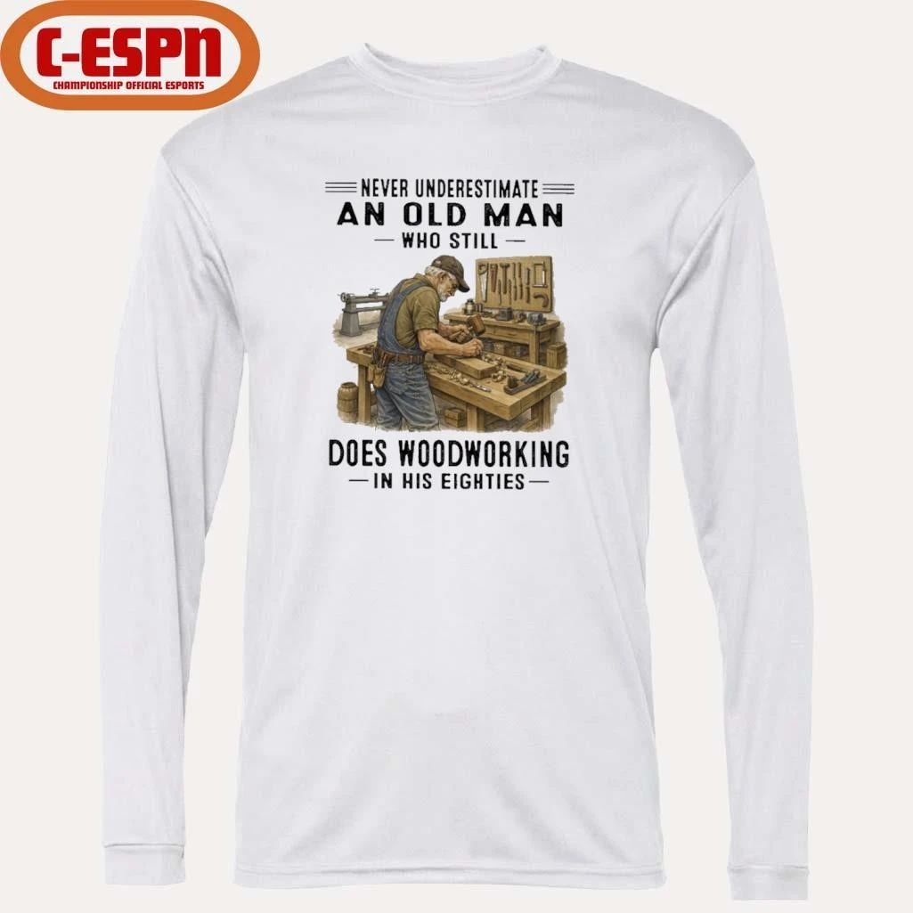 Never Underestimate An Old Man Who Still Does Woodworking In His Eighties Shirt