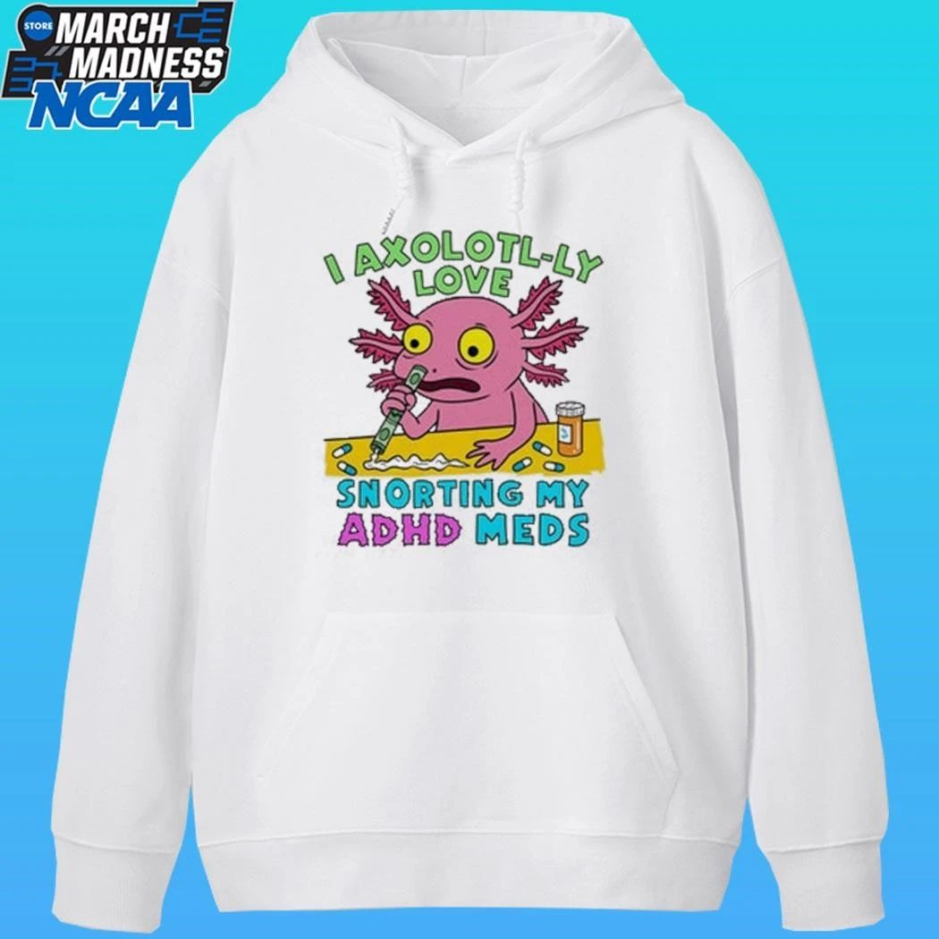 I Axolotl-ly Love Snorting My Adhd Meds Shirt