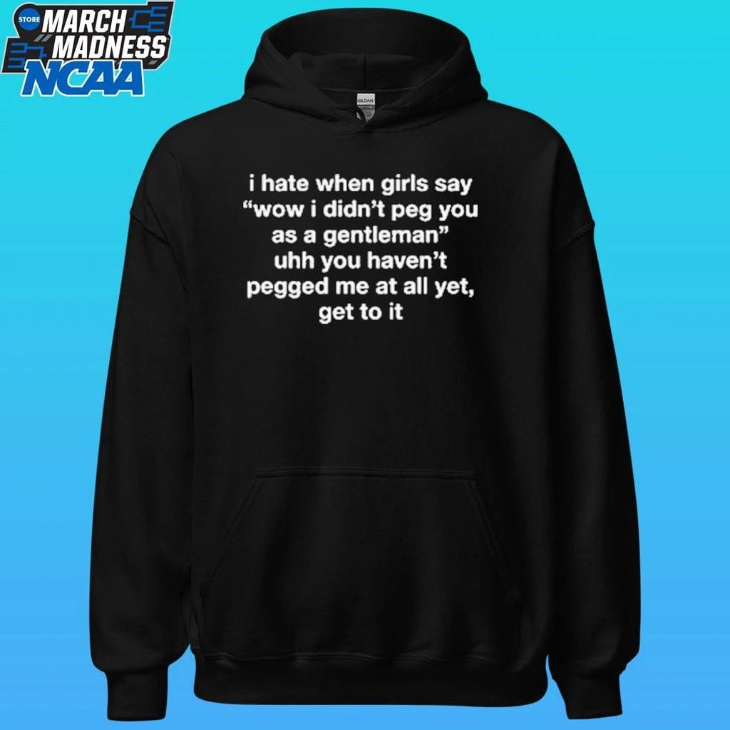I Hate When Girls Say Wow I Didn’t Peg You As A Gentleman Uhh You Haven’t Pegged Me At All Yet Get To It Shirt