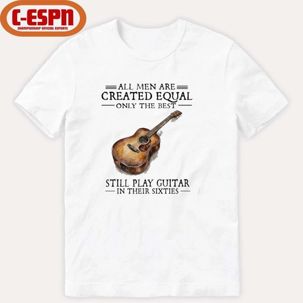 All Men Are Created Equal Only The Best Still Play Guitar In Their 60s T-Shirt