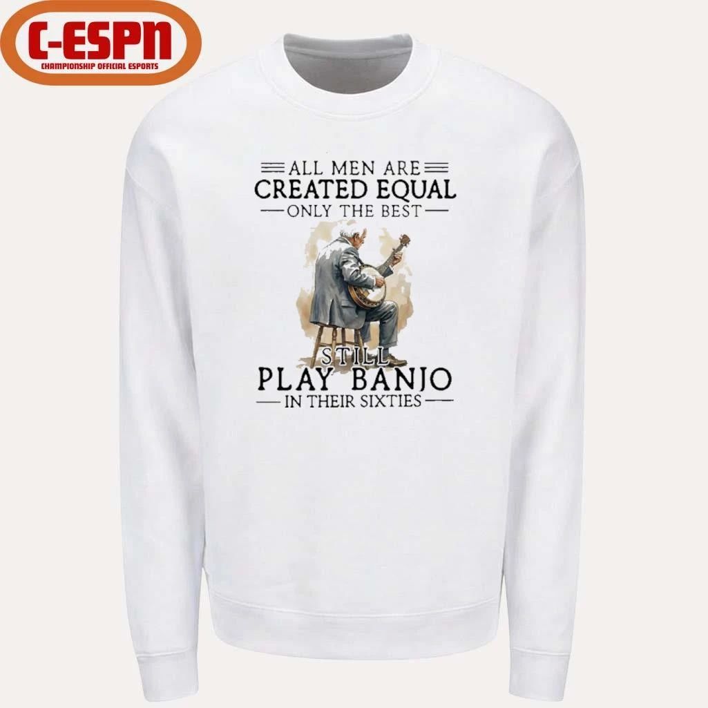 Grandpa All Men Are Created Equal Only The Best Still Play Banjo In Their Sixties Shirt