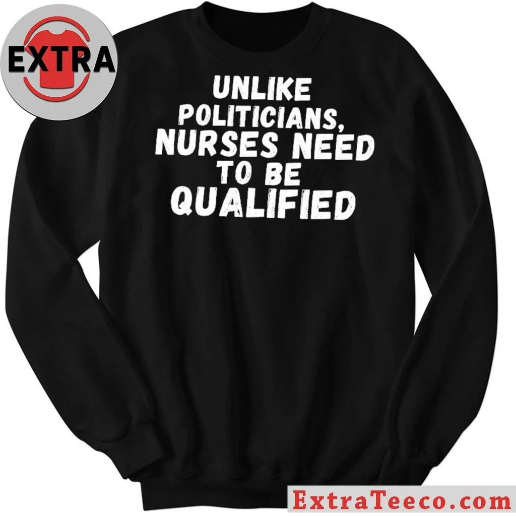 Unlike Politicians Nurses Need To Be Qualified Shirt