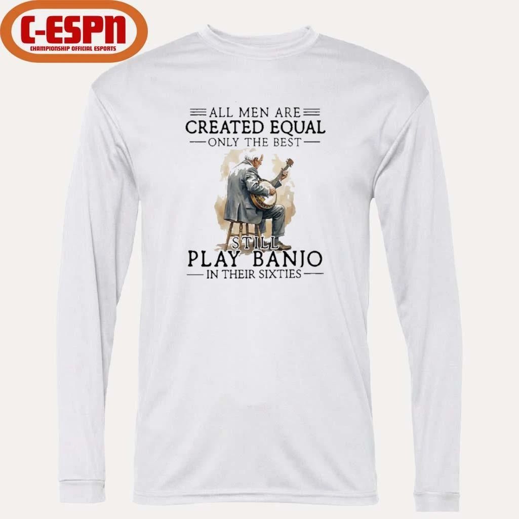 Grandpa All Men Are Created Equal Only The Best Still Play Banjo In Their Sixties Shirt