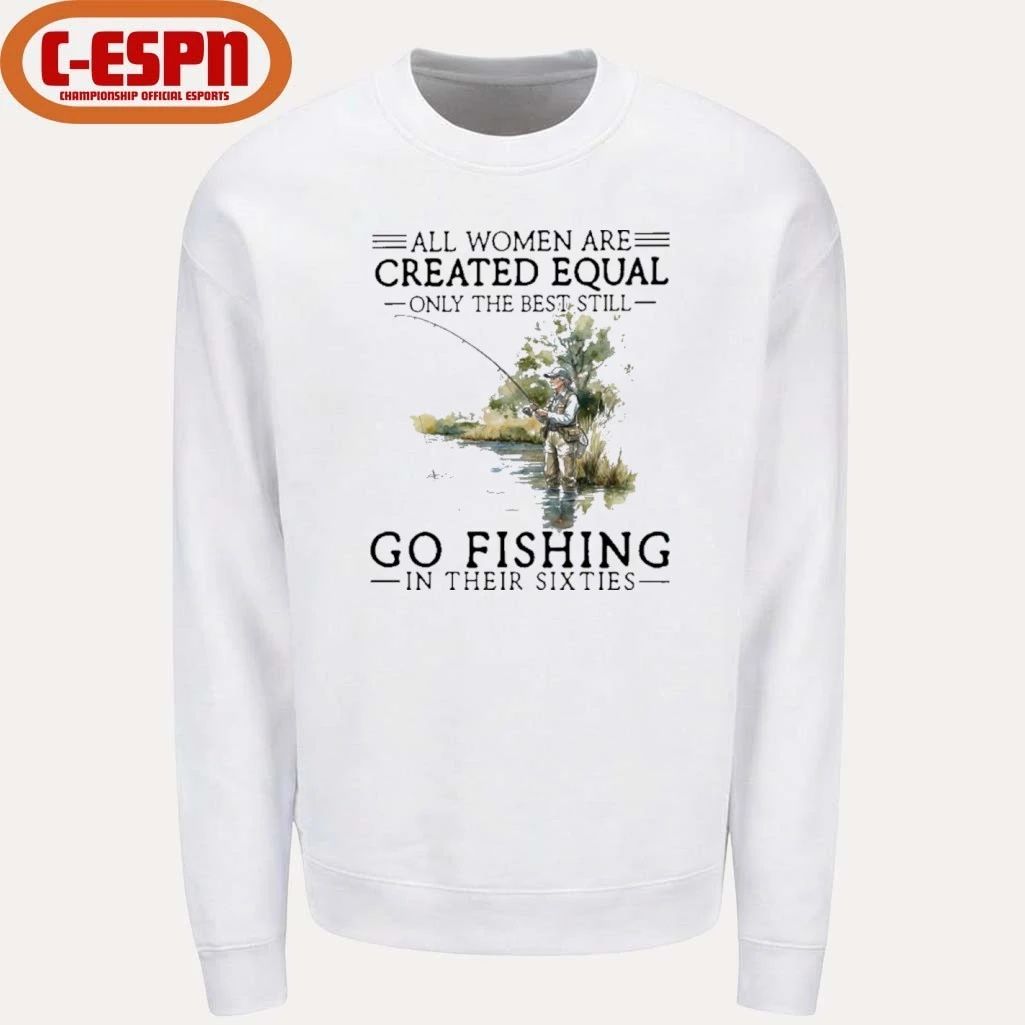 All Women Are Created Equal Only The Best Still Go Fishing In Their Sixties Shirt