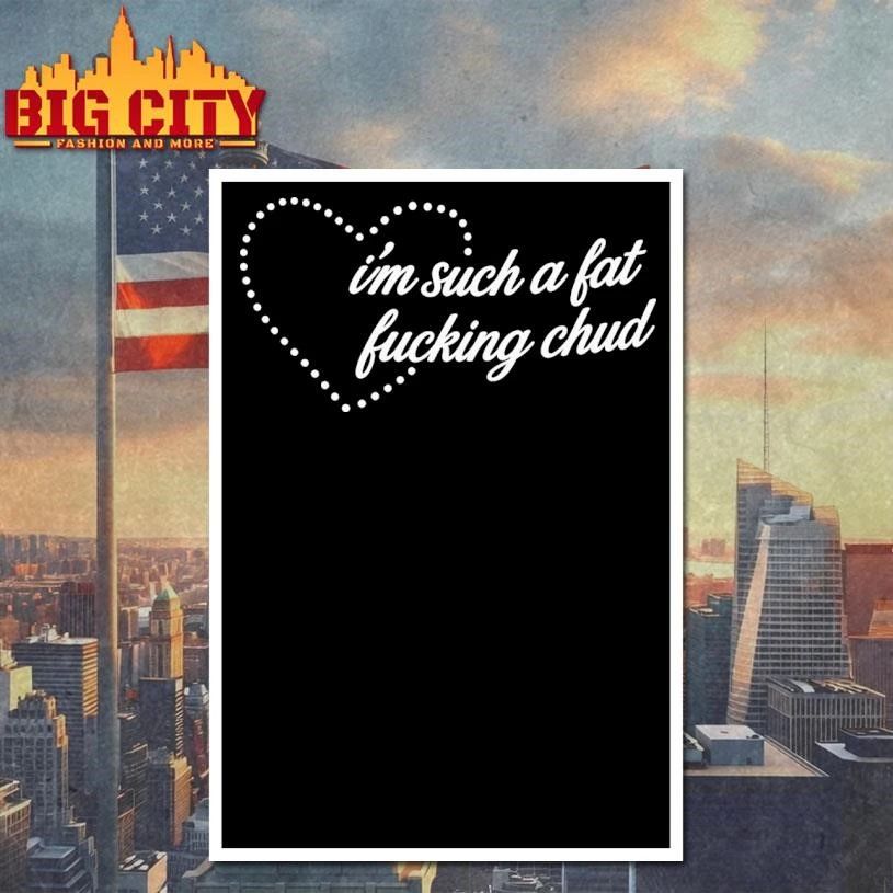 I’m such a fat fucking chud shirt