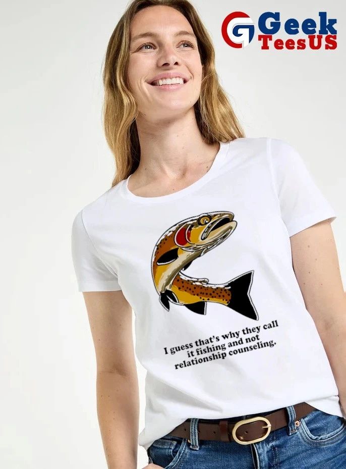 I guess that’s why they call it fishing and not relationship counseling shirt