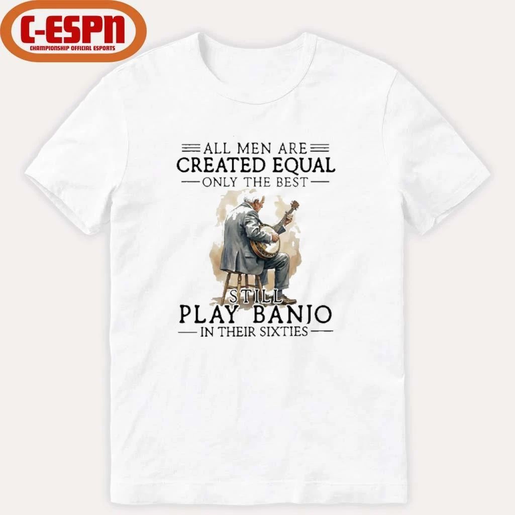 Grandpa All Men Are Created Equal Only The Best Still Play Banjo In Their Sixties Shirt