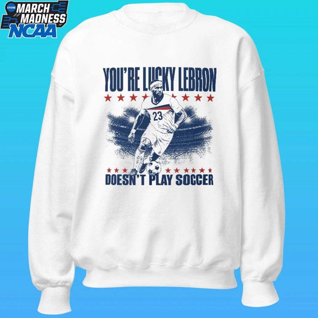 You’re Lucky Lebron Doesn’t Play Soccer Shirt