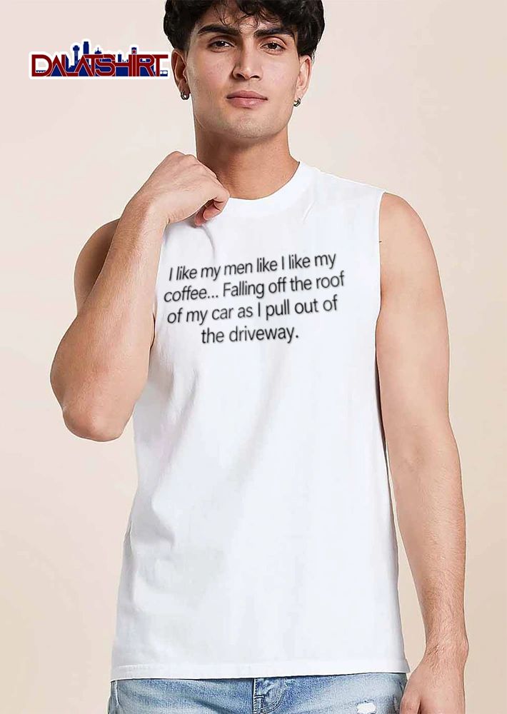 I like my men like I like my coffee Falling off the roof of my car as I pull out of the driveway shirt