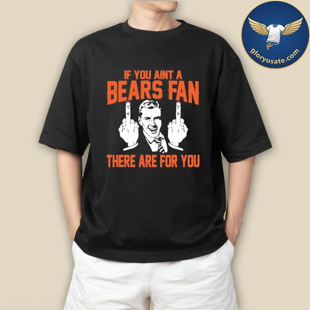If You Aint A Bears Fan There Are For You Shirt