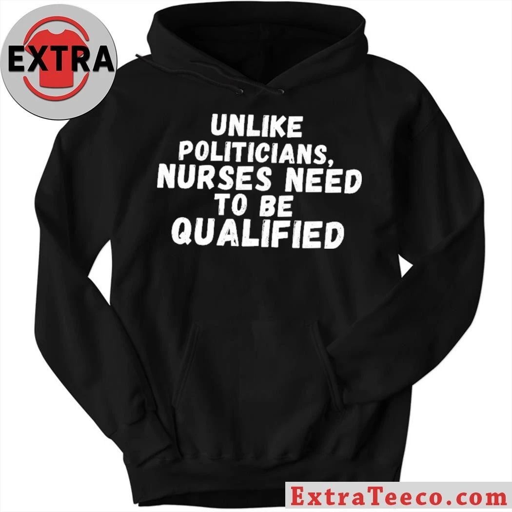 Unlike Politicians Nurses Need To Be Qualified Shirt