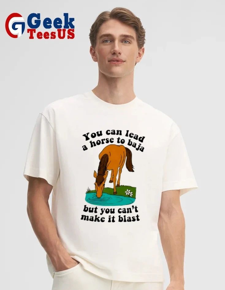 You can lead a horse to baja but you can’t make it blast shirt