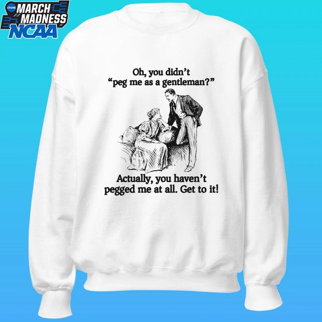 Oh You Didn’t Peg Me As A Gentleman Actually You Haven’t Pegged Me At All Get To It Shirt
