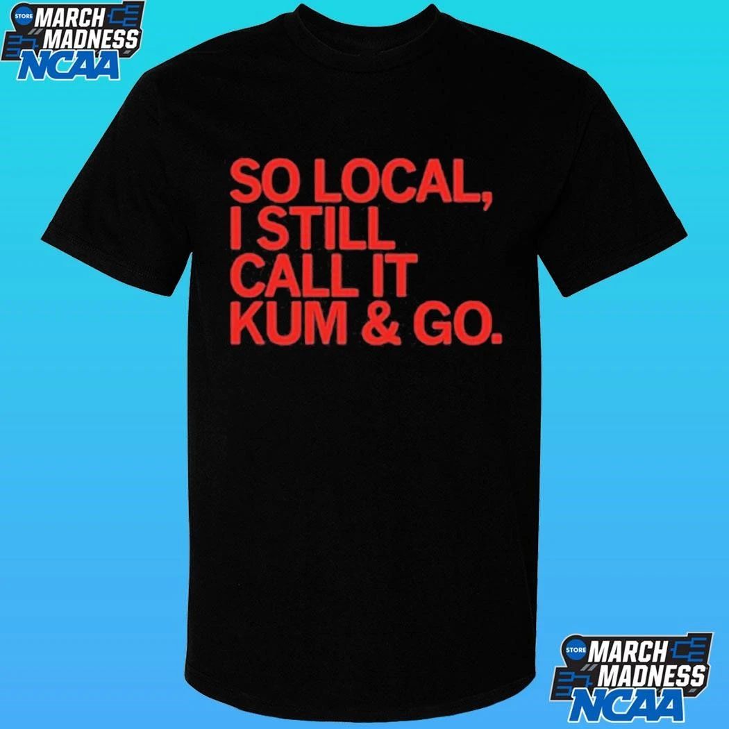 So Local I Still Call It Kum And Go Shirt