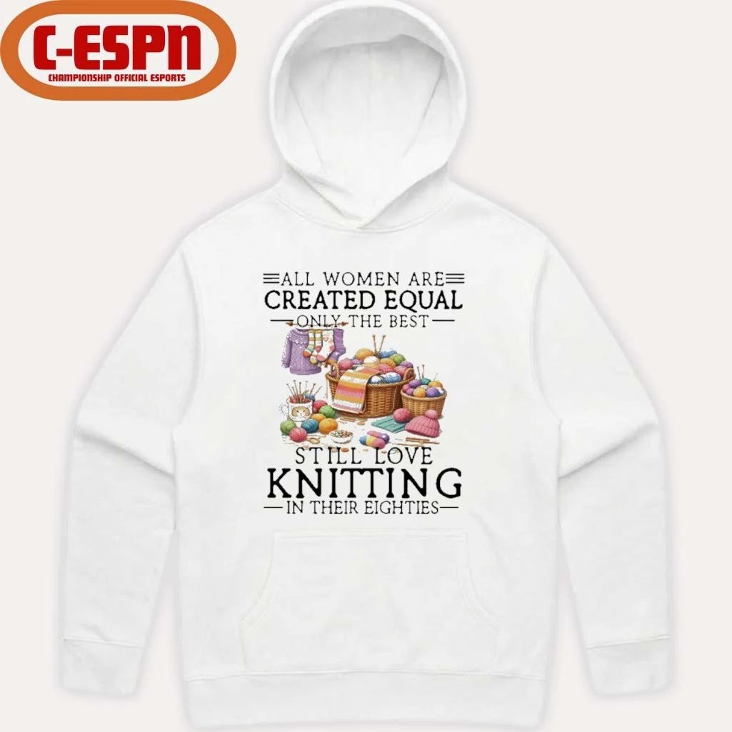 All Women Are Created Equal Only The Best Still Love Knitting In Their Eighties Shirt