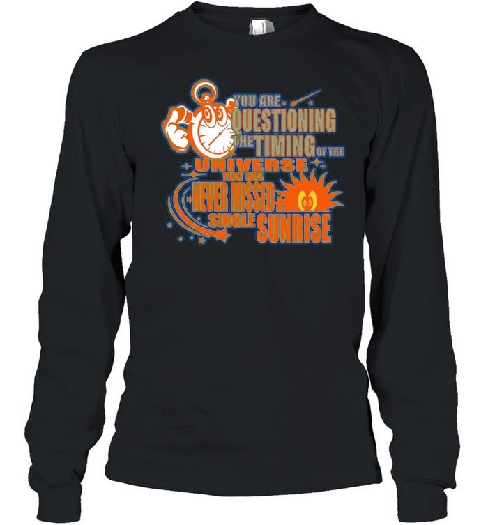 You are questioning the timing of the universe that has never missed a sunrise Unisex T-Shirt