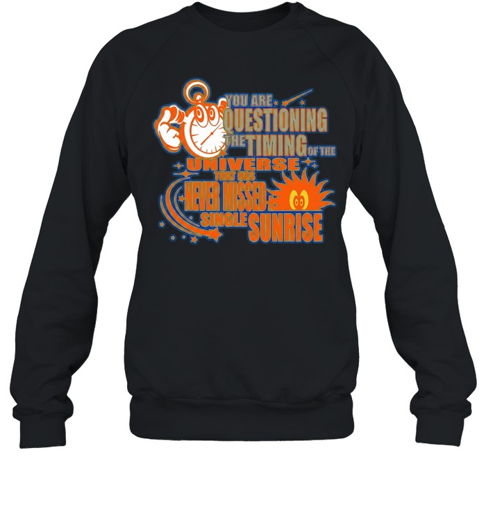 You are questioning the timing of the universe that has never missed a sunrise Unisex T-Shirt