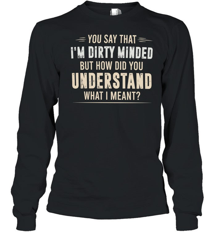 You say that I’m dirty minded but how did you understand what I meant Unisex T-Shirt
