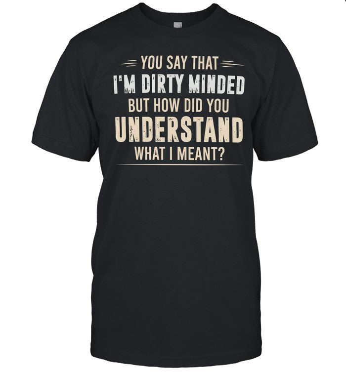 You say that I’m dirty minded but how did you understand what I meant Unisex T-Shirt